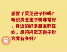 感冒了灵芝孢子粉吗？听说灵芝孢子粉非常好，身边的好多朋友都在吃，想问问灵芝孢子粉究竟有多好？