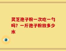 灵芝孢子粉一次吃一勺吗？一斤孢子粉放多少水