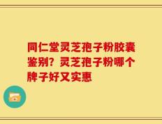 同仁堂灵芝孢子粉胶囊鉴别？灵芝孢子粉哪个牌子好又实惠