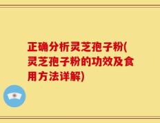 正确分析灵芝孢子粉(灵芝孢子粉的功效及食用方法详解)