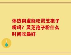 体热阴虚能吃灵芝孢子粉吗？灵芝孢子粉什么时间吃最好