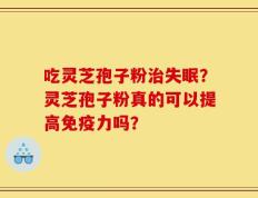 吃灵芝孢子粉治失眠？灵芝孢子粉真的可以提高免疫力吗？