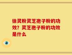 徐灵粉灵芝孢子粉的功效？灵芝孢子粉的功效是什么