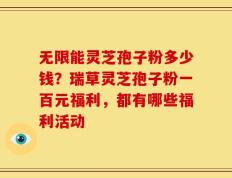 无限能灵芝孢子粉多少钱？瑞草灵芝孢子粉一百元福利，都有哪些福利活动