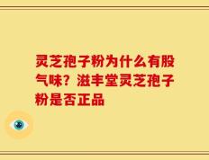灵芝孢子粉为什么有股气味？滋丰堂灵芝孢子粉是否正品
