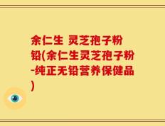 余仁生 灵芝孢子粉 铅(余仁生灵芝孢子粉-纯正无铅营养保健品)