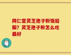 同仁堂灵芝孢子粉饭后服？灵芝孢子粉怎么吃最好
