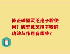 修正破壁灵芝孢子粉使用？破壁灵芝孢子粉的功效与作用有哪些？