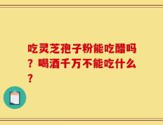 吃灵芝孢子粉能吃醋吗？喝酒千万不能吃什么？