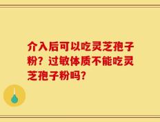 介入后可以吃灵芝孢子粉？过敏体质不能吃灵芝孢子粉吗？