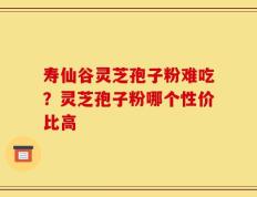 寿仙谷灵芝孢子粉难吃？灵芝孢子粉哪个性价比高