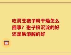 吃灵芝孢子粉干燥怎么回事？孢子粉沉淀的好还是易溶解的好