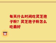 每天什么时间吃灵芝孢子粉？灵芝孢子粉怎么吃最好