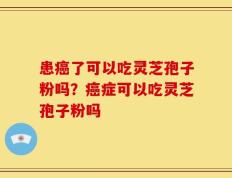 患癌了可以吃灵芝孢子粉吗？癌症可以吃灵芝孢子粉吗