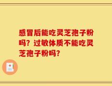 感冒后能吃灵芝孢子粉吗？过敏体质不能吃灵芝孢子粉吗？
