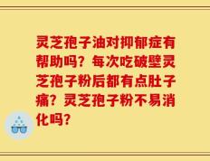 灵芝孢子油对抑郁症有帮助吗？每次吃破壁灵芝孢子粉后都有点肚子痛？灵芝孢子粉不易消化吗？