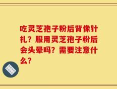 吃灵芝孢子粉后背像针扎？服用灵芝孢子粉后会头晕吗？需要注意什么？