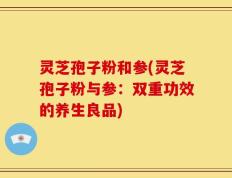 灵芝孢子粉和参(灵芝孢子粉与参：双重功效的养生良品)