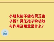 小朋友能不能吃灵芝孢子粉？灵芝孢子粉功效与作用及用量是什么？