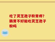吃了灵芝孢子粉胃疼？肠胃不好能吃灵芝孢子粉吗