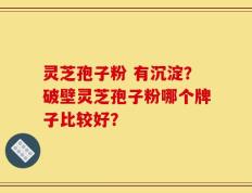 灵芝孢子粉 有沉淀？破壁灵芝孢子粉哪个牌子比较好？