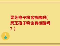 灵芝孢子粉含核酸吗(灵芝孢子粉含有核酸吗？)