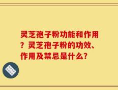 灵芝孢子粉功能和作用？灵芝孢子粉的功效、作用及禁忌是什么？