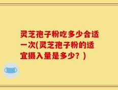 灵芝孢子粉吃多少合适一次(灵芝孢子粉的适宜摄入量是多少？)