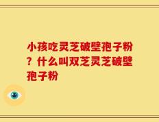 小孩吃灵芝破壁孢子粉？什么叫双芝灵芝破壁孢子粉