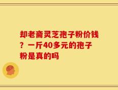 却老斋灵芝孢子粉价钱？一斤40多元的孢子粉是真的吗