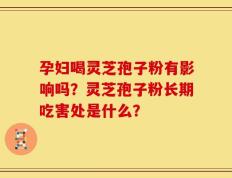 孕妇喝灵芝孢子粉有影响吗？灵芝孢子粉长期吃害处是什么？