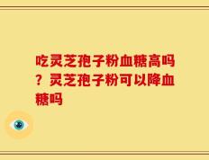 吃灵芝孢子粉血糖高吗？灵芝孢子粉可以降血糖吗