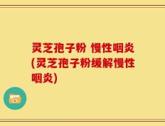 灵芝孢子粉 慢性咽炎(灵芝孢子粉缓解慢性咽炎)