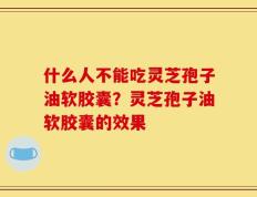 什么人不能吃灵芝孢子油软胶囊？灵芝孢子油软胶囊的效果
