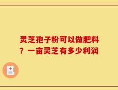 灵芝孢子粉可以做肥料？一亩灵芝有多少利润
