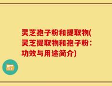 灵芝孢子粉和提取物(灵芝提取物和孢子粉：功效与用途简介)