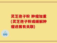 灵芝孢子粉 肿瘤加重(灵芝孢子粉或缓解肿瘤进展有关联)