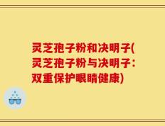 灵芝孢子粉和决明子(灵芝孢子粉与决明子：双重保护眼睛健康)