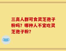 三高人群可食灵芝孢子粉吗？哪种人不宜吃灵芝孢子粉？
