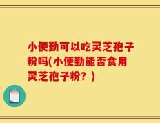 小便勤可以吃灵芝孢子粉吗(小便勤能否食用灵芝孢子粉？)