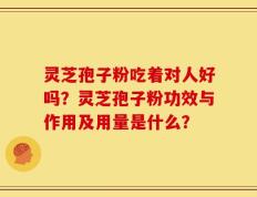 灵芝孢子粉吃着对人好吗？灵芝孢子粉功效与作用及用量是什么？