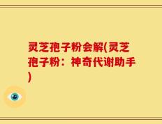 灵芝孢子粉会解(灵芝孢子粉：神奇代谢助手)