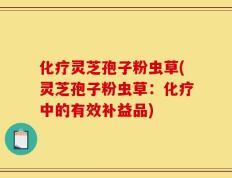 化疗灵芝孢子粉虫草(灵芝孢子粉虫草：化疗中的有效补益品)