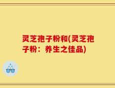 灵芝孢子粉和(灵芝孢子粉：养生之佳品)