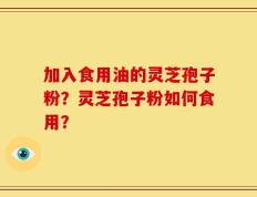 加入食用油的灵芝孢子粉？灵芝孢子粉如何食用？