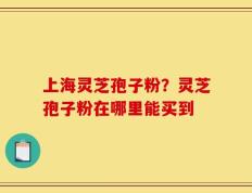 上海灵芝孢子粉？灵芝孢子粉在哪里能买到