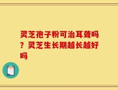 灵芝孢子粉可治耳聋吗？灵芝生长期越长越好吗