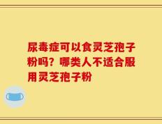 尿毒症可以食灵芝孢子粉吗？哪类人不适合服用灵芝孢子粉