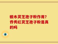 椴木灵芝孢子粉作用？乔秀红灵芝孢子粉是真的吗