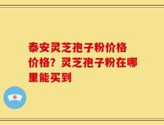 泰安灵芝孢子粉价格 价格？灵芝孢子粉在哪里能买到